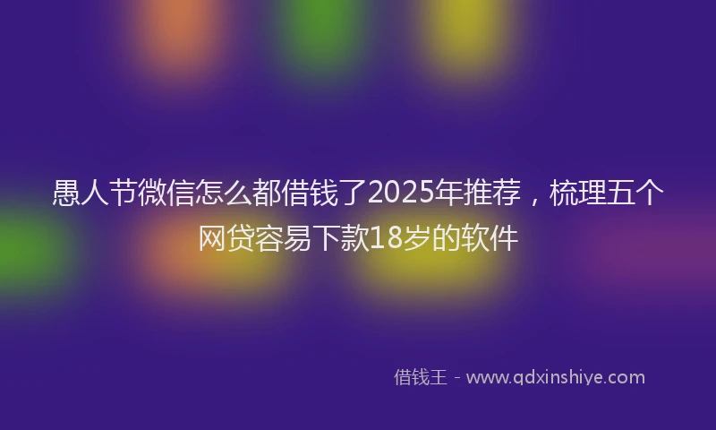 愚人节微信怎么都借钱了2025年推荐，梳理五个网贷容易下款18岁的软件