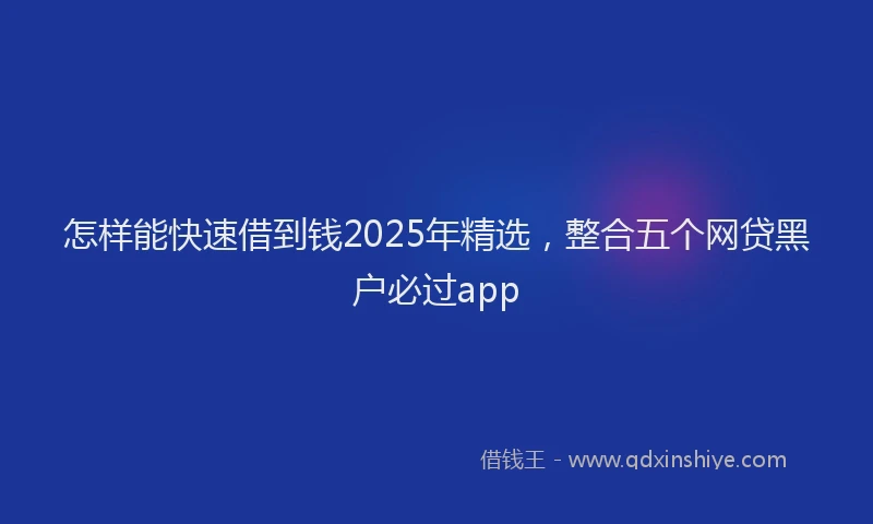 怎样能快速借到钱2025年精选，整合五个网贷黑户必过app