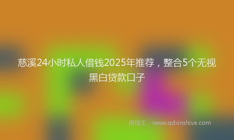 慈溪24小时私人借钱2025年推荐，整合5个无视黑白贷款口子