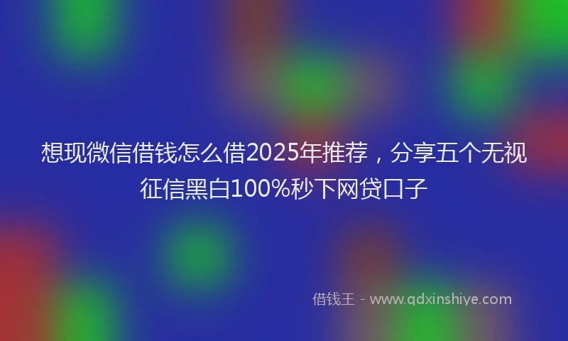 想现微信借钱怎么借2025年推荐，分享五个无视征信黑白100%秒下网贷口子