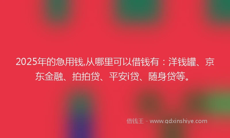 2025年的急用钱,从哪里可以借钱有：洋钱罐、京东金融、拍拍贷、平安i贷、随身贷等。