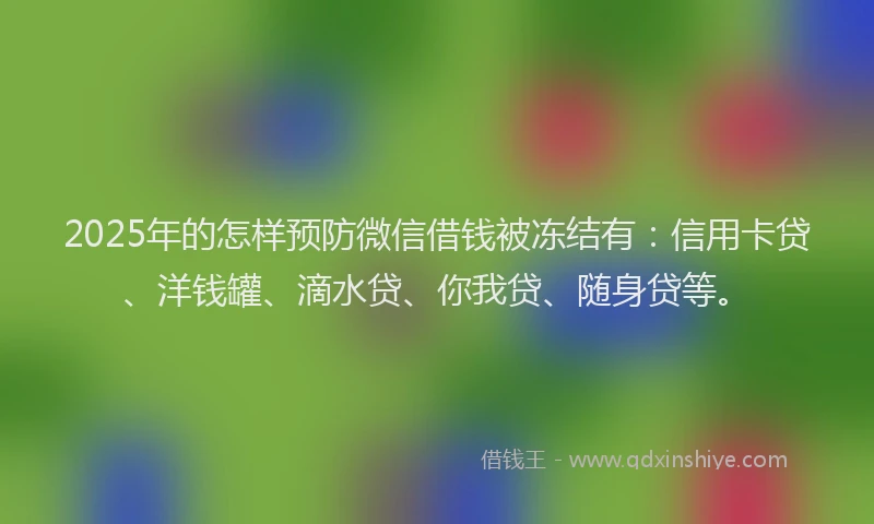 2025年的怎样预防微信借钱被冻结有：信用卡贷、洋钱罐、滴水贷、你我贷、随身贷等。