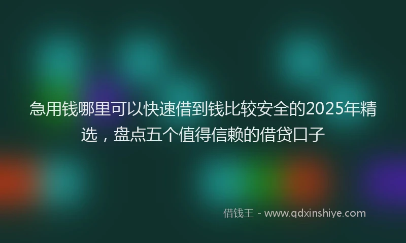 急用钱哪里可以快速借到钱比较安全的2025年精选，盘点五个值得信赖的借贷口子