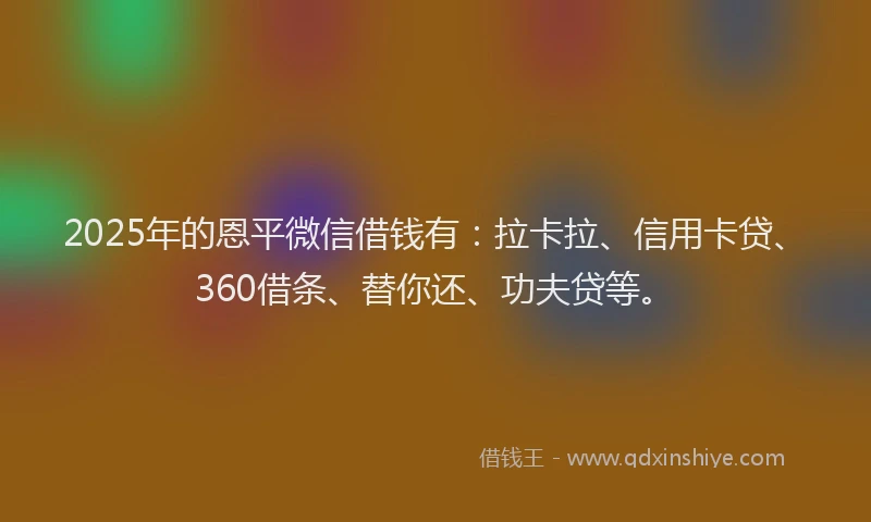 2025年的恩平微信借钱有：拉卡拉、信用卡贷、360借条、替你还、功夫贷等。