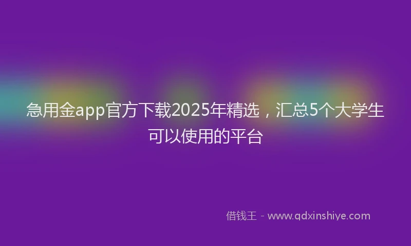 急用金app官方下载2025年精选，汇总5个大学生可以使用的平台