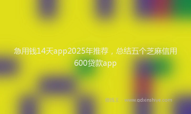 急用钱14天app2025年推荐，总结五个芝麻信用600贷款app