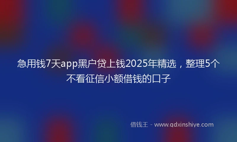 急用钱7天app黑户贷上钱2025年精选，整理5个不看征信小额借钱的口子