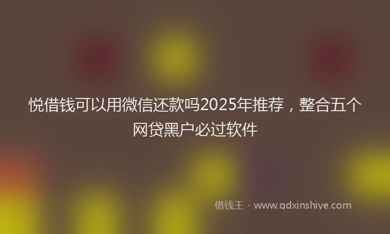 悦借钱可以用微信还款吗2025年推荐，整合五个网贷黑户必过软件