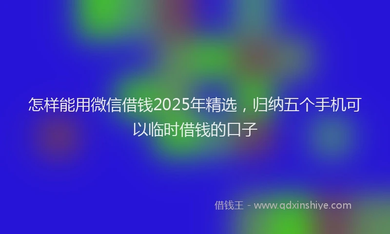 怎样能用微信借钱2025年精选，归纳五个手机可以临时借钱的口子