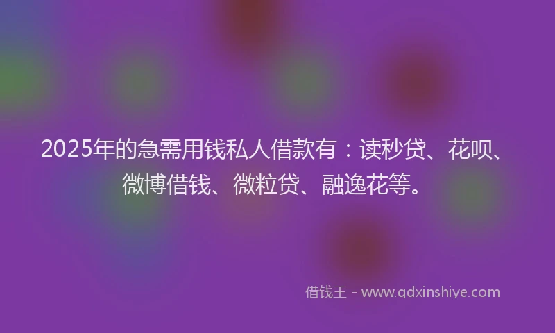 2025年的急需用钱私人借款有：读秒贷、花呗、微博借钱、微粒贷、融逸花等。