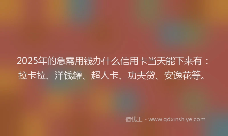 2025年的急需用钱办什么信用卡当天能下来有：拉卡拉、洋钱罐、超人卡、功夫贷、安逸花等。