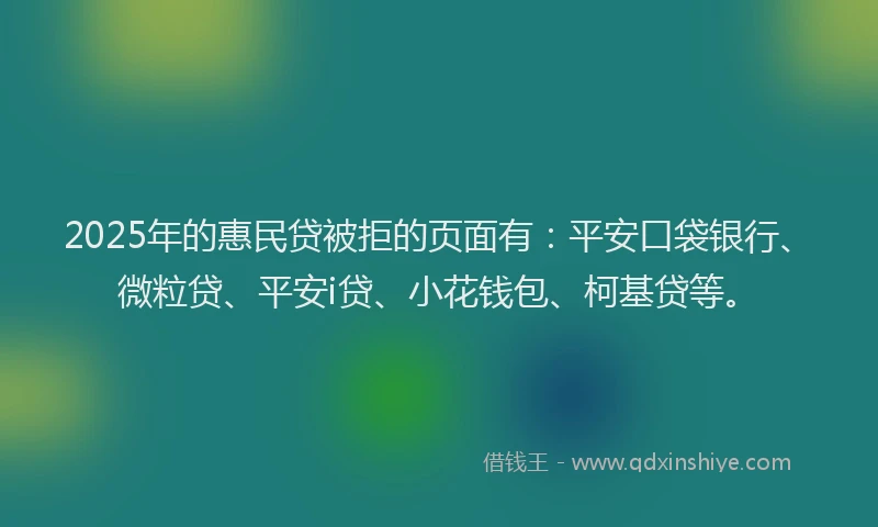 2025年的惠民贷被拒的页面有：平安口袋银行、微粒贷、平安i贷、小花钱包、柯基贷等。