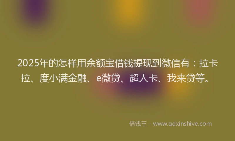 2025年的怎样用余额宝借钱提现到微信有：拉卡拉、度小满金融、e微贷、超人卡、我来贷等。