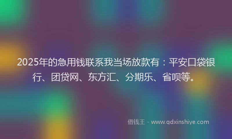 2025年的急用钱联系我当场放款有：平安口袋银行、团贷网、东方汇、分期乐、省呗等。