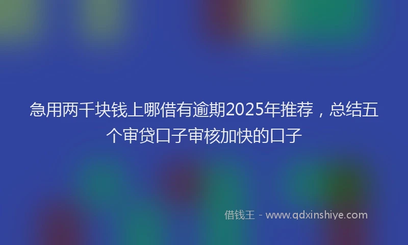 急用两千块钱上哪借有逾期2025年推荐，总结五个审贷口子审核加快的口子