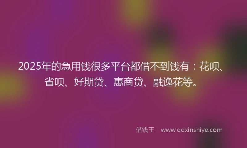 2025年的急用钱很多平台都借不到钱有：花呗、省呗、好期贷、惠商贷、融逸花等。