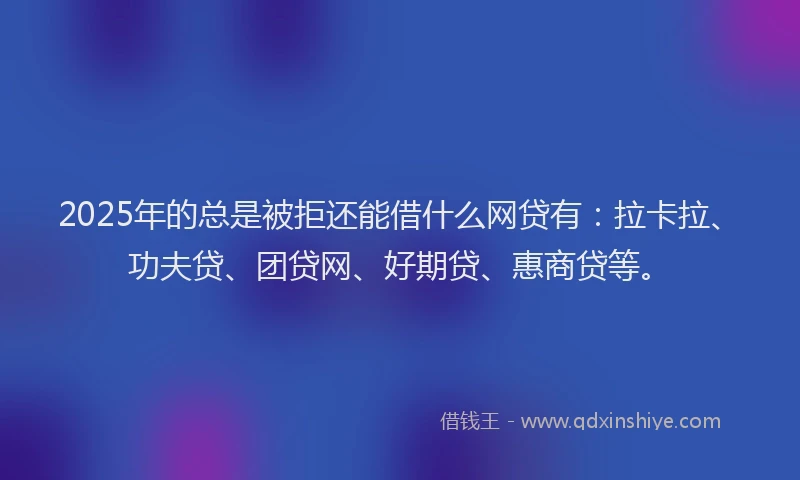 2025年的总是被拒还能借什么网贷有：拉卡拉、功夫贷、团贷网、好期贷、惠商贷等。