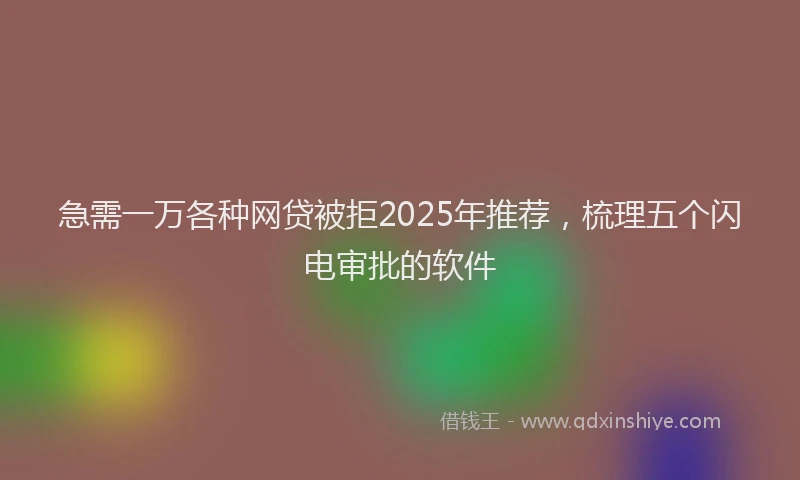急需一万各种网贷被拒2025年推荐，梳理五个闪电审批的软件