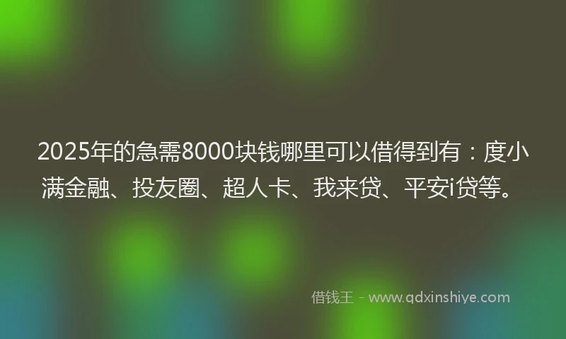 2025年的急需8000块钱哪里可以借得到有：度小满金融、投友圈、超人卡、我来贷、平安i贷等。