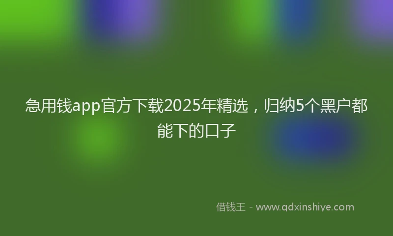 急用钱app官方下载2025年精选，归纳5个黑户都能下的口子