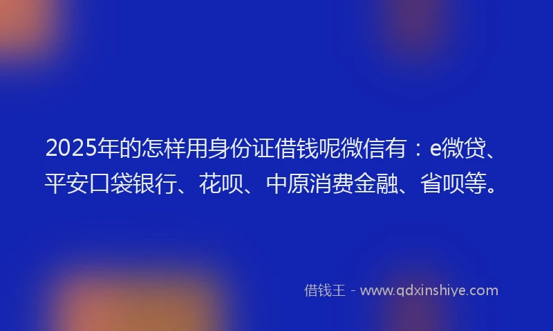 2025年的怎样用身份证借钱呢微信有：e微贷、平安口袋银行、花呗、中原消费金融、省呗等。