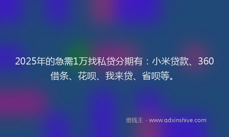 2025年的急需1万找私贷分期有：小米贷款、360借条、花呗、我来贷、省呗等。
