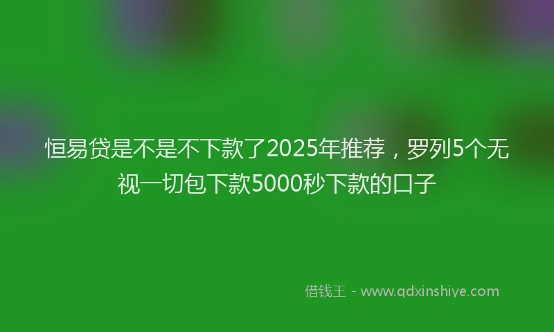 恒易贷是不是不下款了2025年推荐，罗列5个无视一切包下款5000秒下款的口子