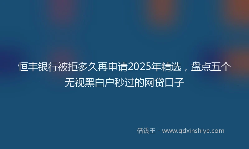 恒丰银行被拒多久再申请2025年精选，盘点五个无视黑白户秒过的网贷口子