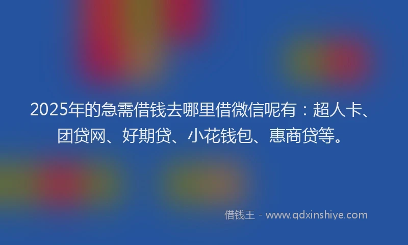 2025年的急需借钱去哪里借微信呢有：超人卡、团贷网、好期贷、小花钱包、惠商贷等。