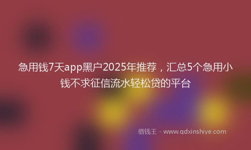 急用钱7天app黑户2025年推荐，汇总5个急用小钱不求征信流水轻松贷的平台