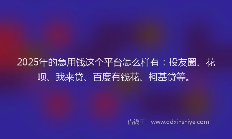 2025年的急用钱这个平台怎么样有：投友圈、花呗、我来贷、百度有钱花、柯基贷等。