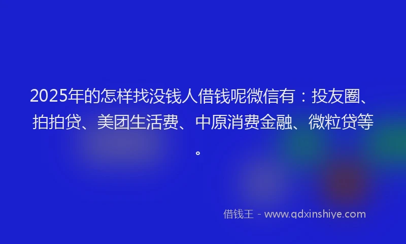 2025年的怎样找没钱人借钱呢微信有：投友圈、拍拍贷、美团生活费、中原消费金融、微粒贷等。