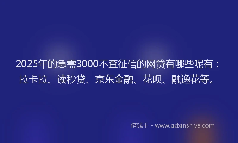 2025年的急需3000不查征信的网贷有哪些呢有：拉卡拉、读秒贷、京东金融、花呗、融逸花等。
