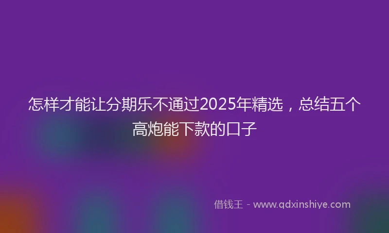 怎样才能让分期乐不通过2025年精选，总结五个高炮能下款的口子
