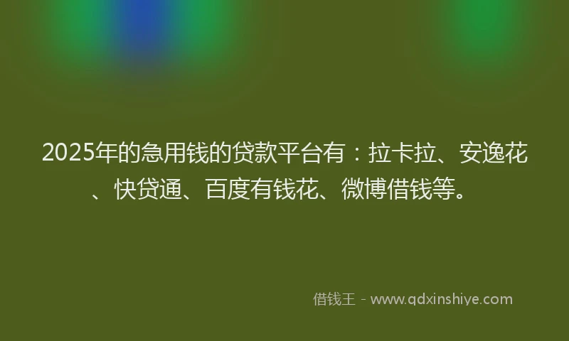 2025年的急用钱的贷款平台有：拉卡拉、安逸花、快贷通、百度有钱花、微博借钱等。
