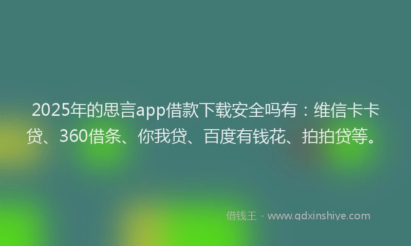 2025年的思言app借款下载安全吗有：维信卡卡贷、360借条、你我贷、百度有钱花、拍拍贷等。