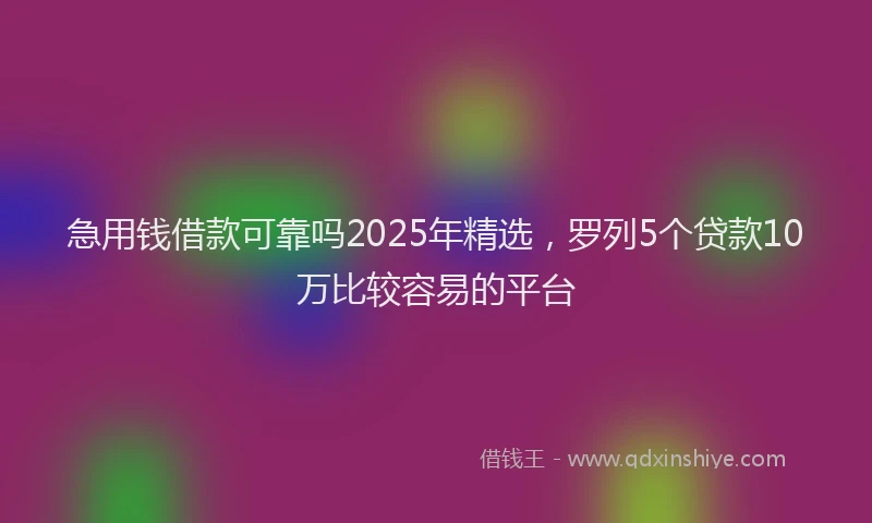急用钱借款可靠吗2025年精选，罗列5个贷款10万比较容易的平台