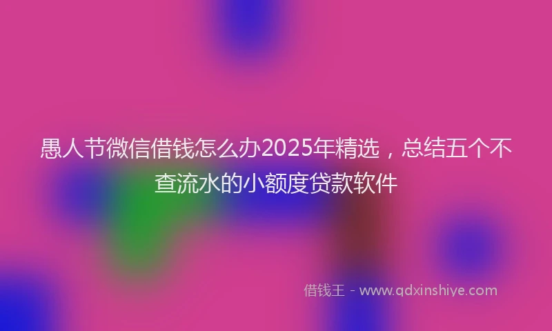 愚人节微信借钱怎么办2025年精选，总结五个不查流水的小额度贷款软件