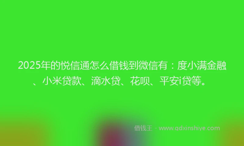 2025年的悦信通怎么借钱到微信有：度小满金融、小米贷款、滴水贷、花呗、平安i贷等。