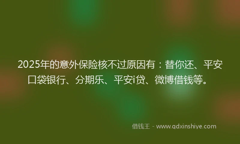 2025年的意外保险核不过原因有：替你还、平安口袋银行、分期乐、平安i贷、微博借钱等。