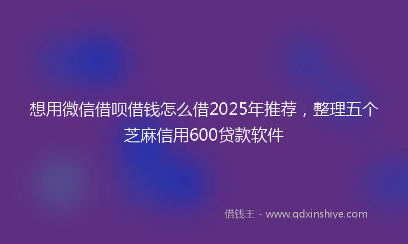 想用微信借呗借钱怎么借2025年推荐，整理五个芝麻信用600贷款软件