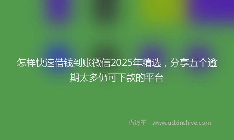 怎样快速借钱到账微信2025年精选，分享五个逾期太多仍可下款的平台
