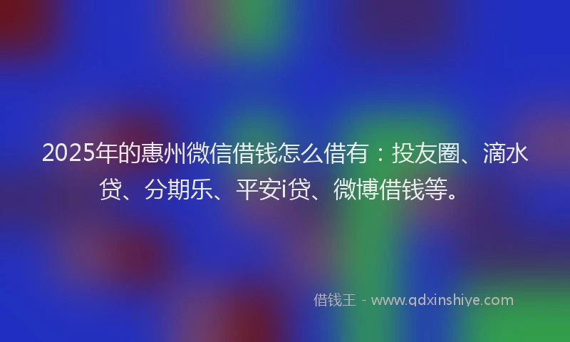 2025年的惠州微信借钱怎么借有：投友圈、滴水贷、分期乐、平安i贷、微博借钱等。