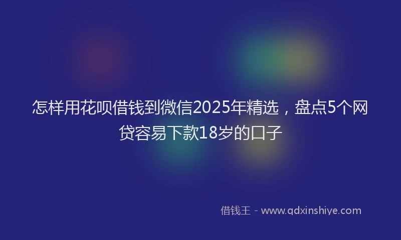 怎样用花呗借钱到微信2025年精选，盘点5个网贷容易下款18岁的口子