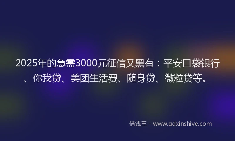 2025年的急需3000元征信又黑有：平安口袋银行、你我贷、美团生活费、随身贷、微粒贷等。