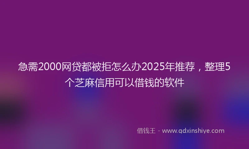 急需2000网贷都被拒怎么办2025年推荐，整理5个芝麻信用可以借钱的软件