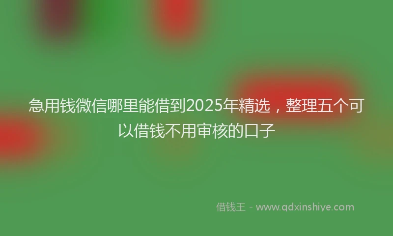 急用钱微信哪里能借到2025年精选，整理五个可以借钱不用审核的口子