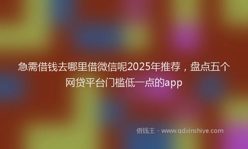 急需借钱去哪里借微信呢2025年推荐，盘点五个网贷平台门槛低一点的app