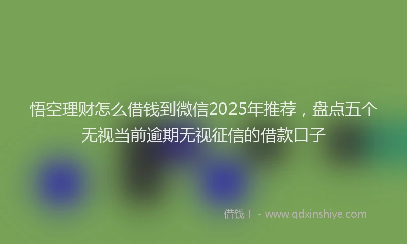 悟空理财怎么借钱到微信2025年推荐，盘点五个无视当前逾期无视征信的借款口子