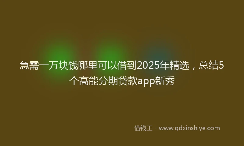 急需一万块钱哪里可以借到2025年精选，总结5个高能分期贷款app新秀